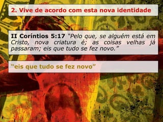 2. Vive de acordo com esta nova identidade II Coríntios 5:17  “Pelo que, se alguém está em Cristo, nova criatura é; as coisas velhas já passaram; eis que tudo se fez novo.” “ eis que tudo se fez novo” 