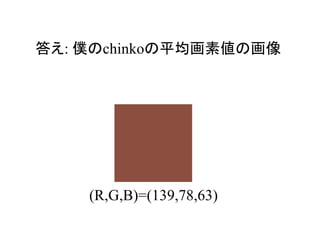 答え: 僕のchinkoの平均画素値の画像




    (R,G,B)=(139,78,63)
 