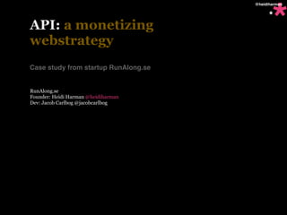 *
                                      @heidiharman


                                            *
API: a monetizing
webstrategy
Case study from startup RunAlong.se


RunAlong.se
Founder: Heidi Harman @heidiharman
Dev: Jacob Carlbog @jacobcarlbog
 