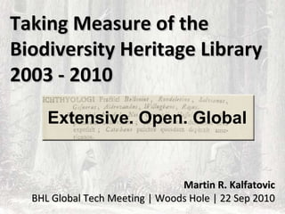 Taking Measure of the
Biodiversity Heritage Library
2003 - 2010
     Extensive. Open. Global


                                Martin R. Kalfatovic
  BHL Global Tech Meeting | Woods Hole | 22 Sep 2010
 