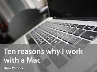 Ten reasons why I work
with a Mac
Hans Põldoja
 