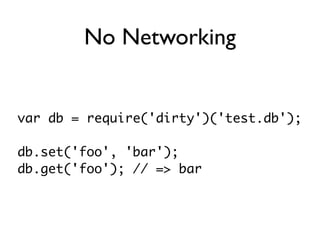 No Networking

var db = require('dirty')('languages.db');

db.set('javascript', {age: 15});
db.set('python', {age: 19});
d...