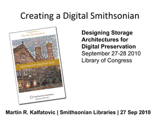 Creating a Digital Smithsonian
                              Designing Storage
                              Architectures for
                              Digital Preservation
                              September 27-28 2010
                              Library of Congress




Martin R. Kalfatovic | Smithsonian Libraries | 27 Sep 2010
 