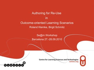 Authoring for Re-Use  in  Outcome-oriented Learning Scenarios Roland Klemke, Birgit Schmitz Se@m Workshop Barcelona 27.-28.09.2010 