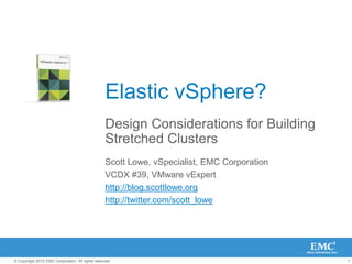 Elastic vSphere? Design Considerations for Building Stretched Clusters Scott Lowe, vSpecialist, EMC Corporation VCDX #39, VMware vExpert http://blog.scottlowe.org http://twitter.com/scott_lowe 