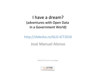 I have a dream? (adventures with Open Data  in a Government World) http://slidesha.re/GLD-ICT2010 José Manuel Alonso ©2010 CTIC Centro Tecnológico 