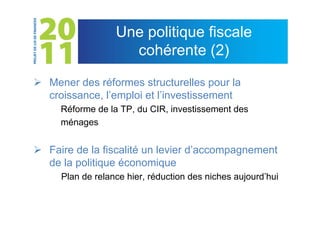 Une politique fiscale
                    cohérente (2)

 Mener des réformes structurelles pour la
  croissance, l’emploi et l’investissement
     Réforme de la TP, du CIR, investissement des
     ménages


 Faire de la fiscalité un levier d’accompagnement
  de la politique économique
     Plan de relance hier, réduction des niches aujourd’hui
 