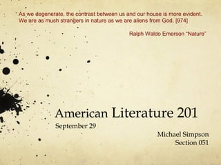 American  Literature 201 September 29 Michael Simpson Section 051 As we degenerate, the contrast between us and our house is more evident. We are as much strangers in nature as we are aliens from God. [974] Ralph Waldo Emerson “Nature” 