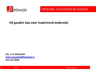 Motivatie, concentratie & inspiratie



   Dé gouden tips voor inspirerend onderwijs




drs. ir. B. Masselink
bram.masselink@betawijs.nl
015-257 8569


       1/15                                    www.betawijs.nl
 