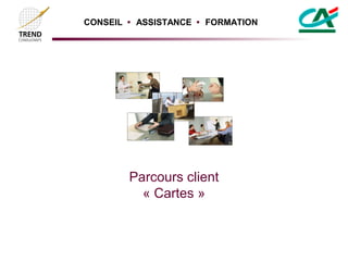 CONSEIL  ASSISTANCE  FORMATION




        Parcours client
          « Cartes »
 
