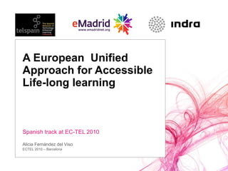 A European  Unified Approach for Accessible Life-long learning Spanish track at EC-TEL 2010 Alicia Fernández del Viso ECTEL 2010 – Barcelona  
