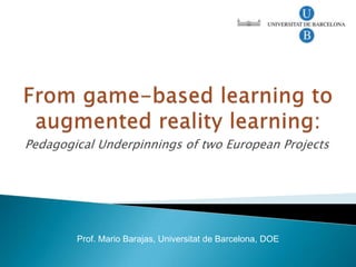From game-based learning to augmented reality learning: Pedagogical Underpinnings of two European Projects Prof. Mario Barajas, Universitat de Barcelona, DOE 