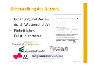 Sicherstellung	
  des	
  Nutzens	
  

 •  Erhebung	
  und	
  Review	
  	
  
    durch	
  WissenschaDler	
  
 •  Einheitliches	
  	
  
    Fallstudienraster	
  




Andrea	
  Back	
  /	
  Michael	
  Koch	
     www.e20cases.org	
     16.09.2010	
     13	
  
 