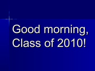 Good morning,Good morning,
Class of 2010!Class of 2010!
 