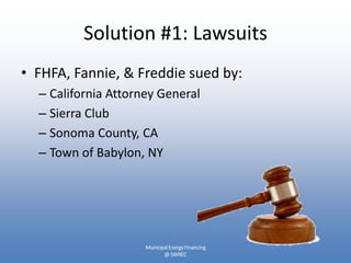 Solution #1: Lawsuits
• FHFA, Fannie, & Freddie sued by:
  – California Attorney General
  – Sierra Club
  – Sonoma County, CA
  – Town of Babylon, NY




                     Municipal Energy Financing
                            @ SWREC
 