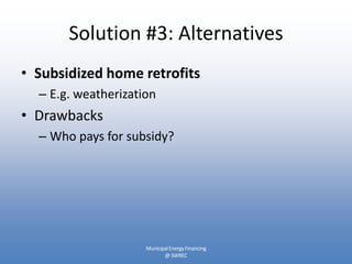 Solution #3: Alternatives
• Subsidized home retrofits
  – E.g. weatherization
• Drawbacks
  – Who pays for subsidy?




                     Municipal Energy Financing
                            @ SWREC
 