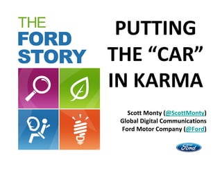PUTTING
THE “CAR”
IN KARMA
   Scott Monty (@ScottMonty)
 Global Digital Communications
 Ford Motor Company (@Ford)
 