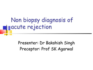 Non biopsy diagnosis of
acute rejection
Presenter: Dr Bakshish Singh
Preceptor: Prof SK Agarwal
 