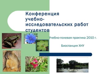 Конференция
учебно-
исследовательских работ
студентов
Учебно-полевая практика 2010 г.
Биостанция ХНУ
 