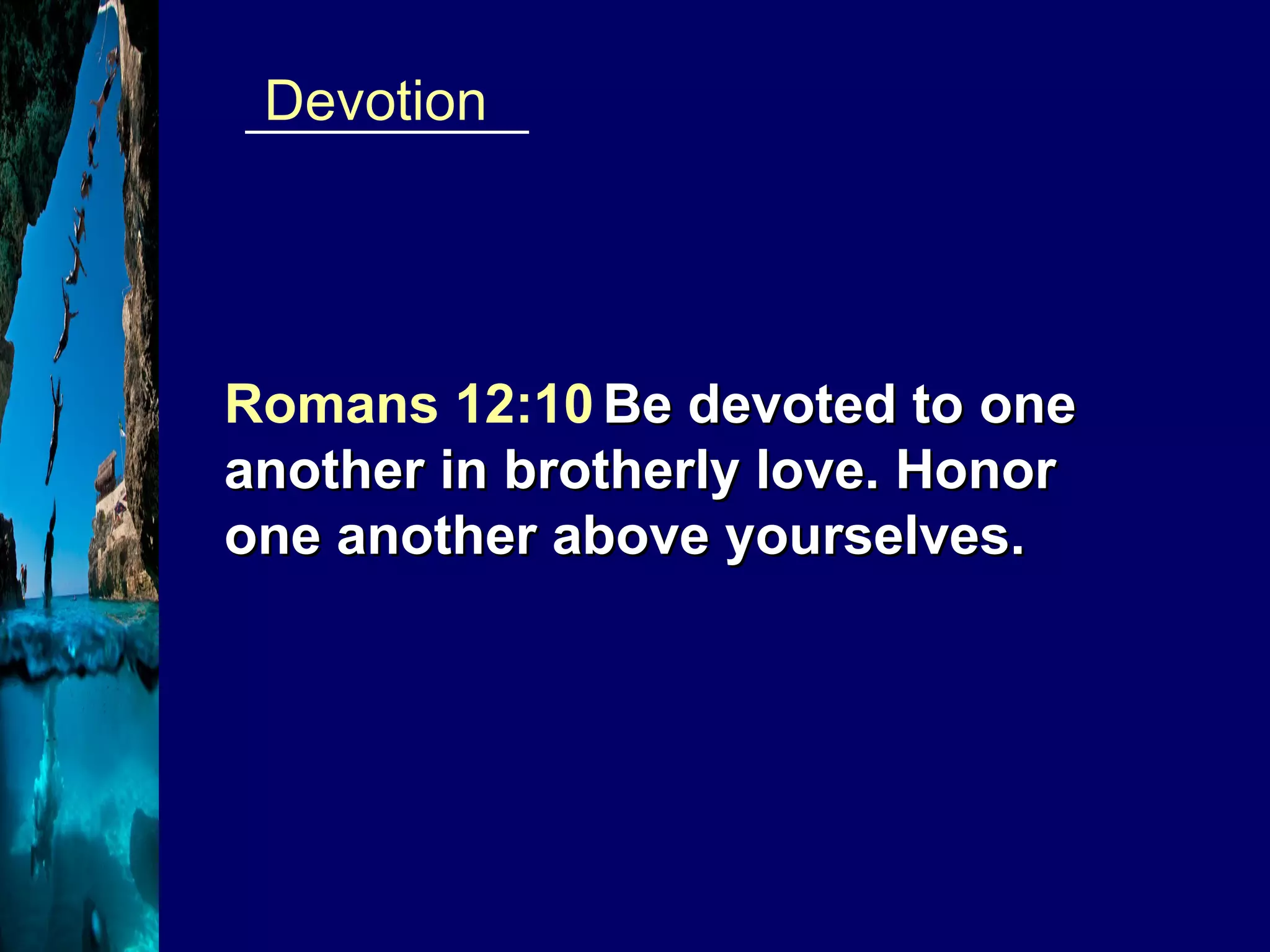 __________  Devotion Romans 12:10   Be devoted to one another in brotherly love. Honor one another above yourselves.  