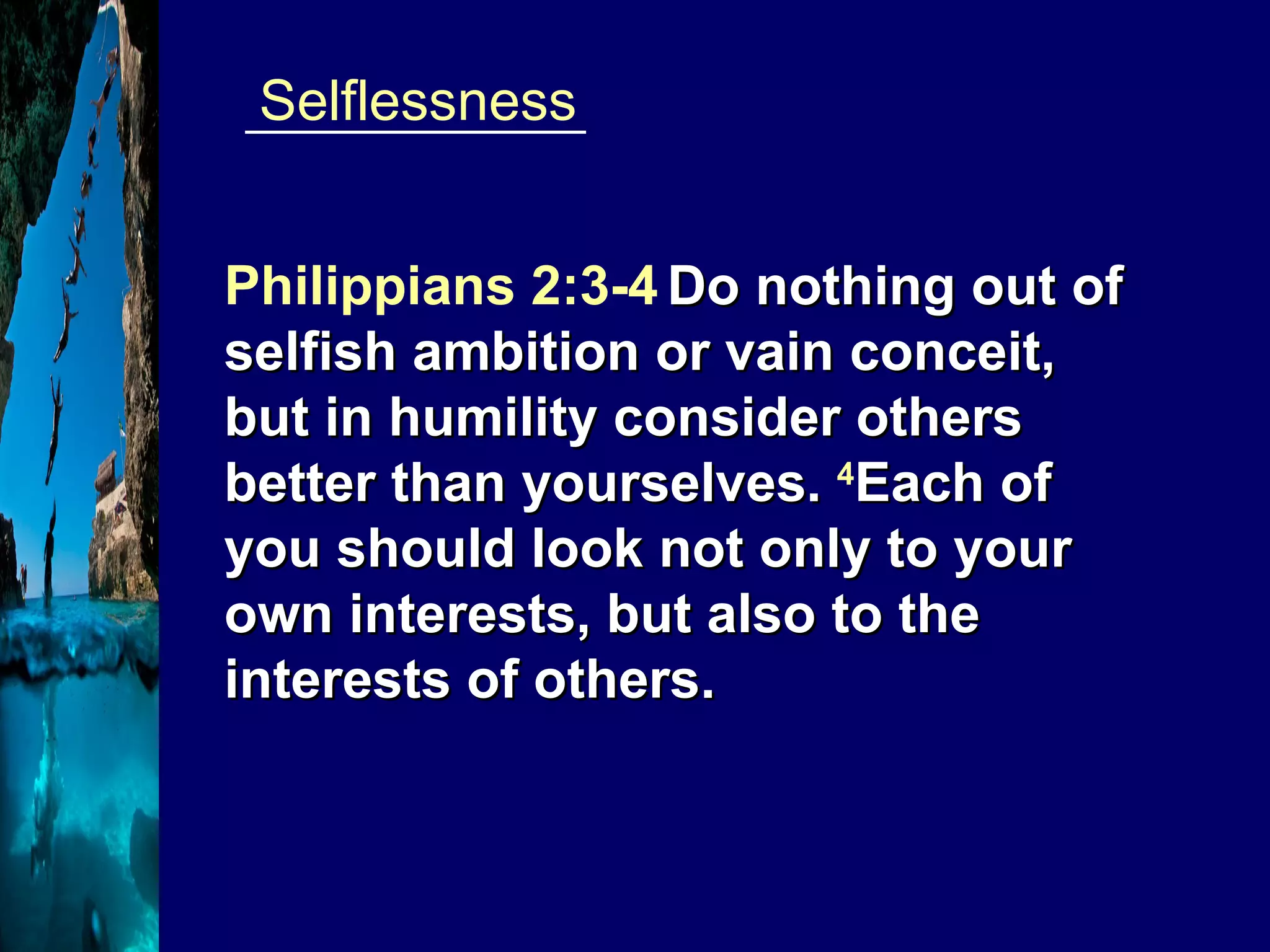 ____________  Selflessness Philippians 2:3-4   Do nothing out of selfish ambition or vain conceit, but in humility consider others better than yourselves.  4 Each of you should look not only to your own interests, but also to the interests of others. 