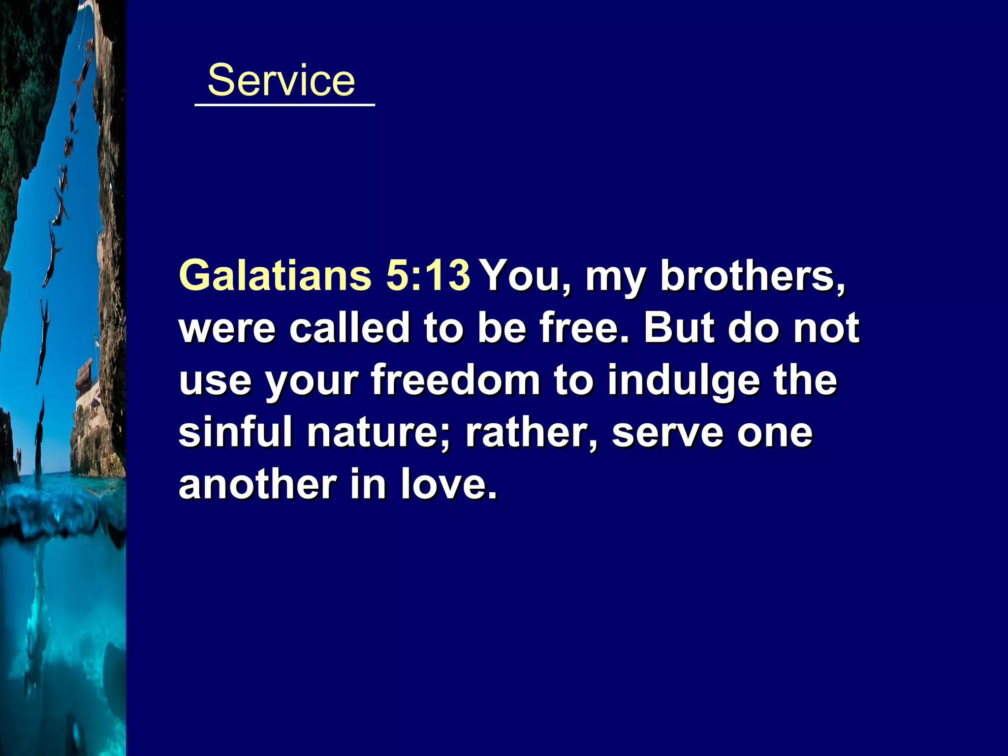 ________  Service Galatians 5:13   You, my brothers, were called to be free. But do not use your freedom to indulge the sinful nature; rather, serve one another in love. 