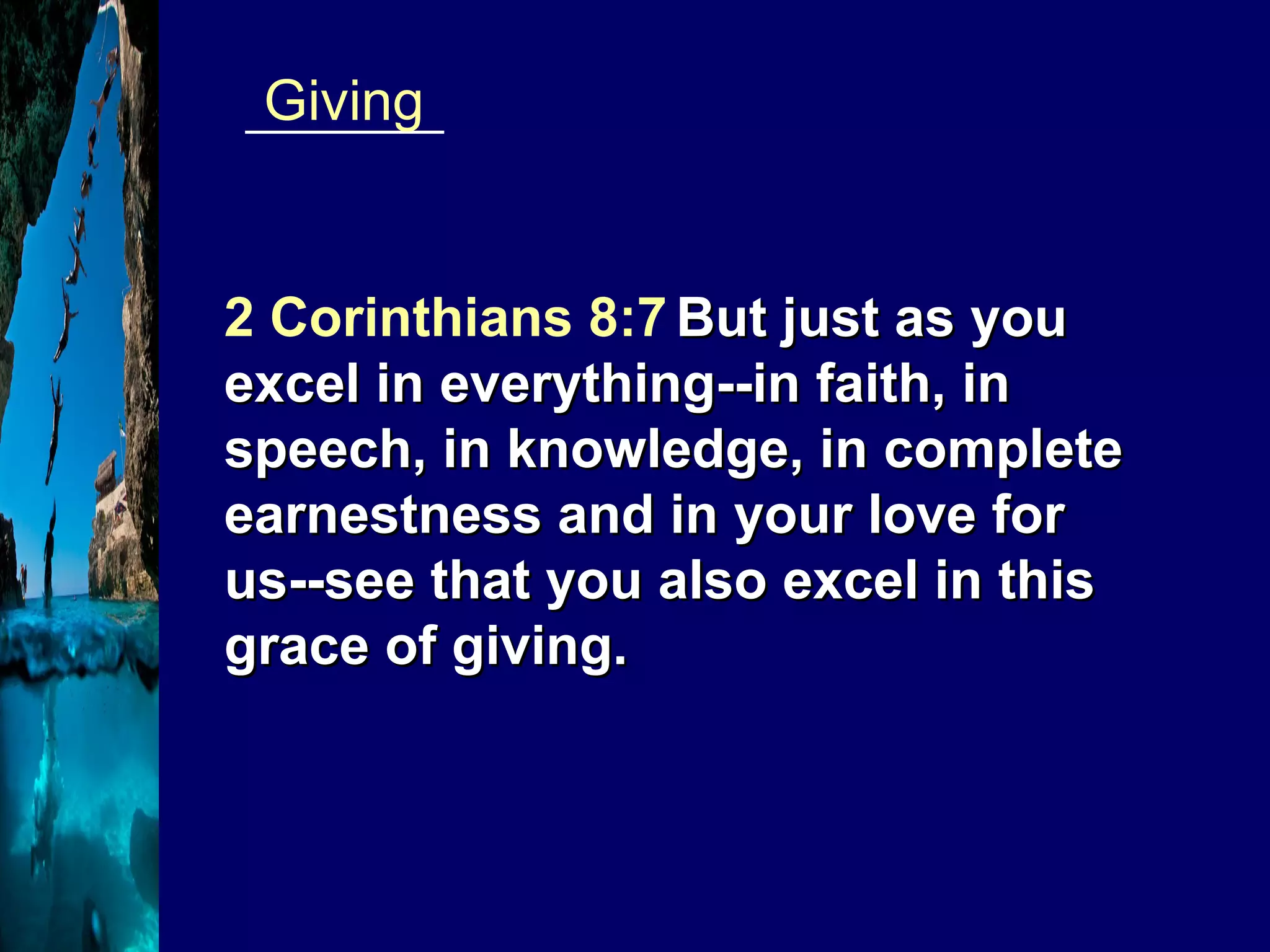 _______  Giving 2 Corinthians 8:7   But just as you excel in everything--in faith, in speech, in knowledge, in complete earnestness and in your love for us--see that you also excel in this grace of giving. 