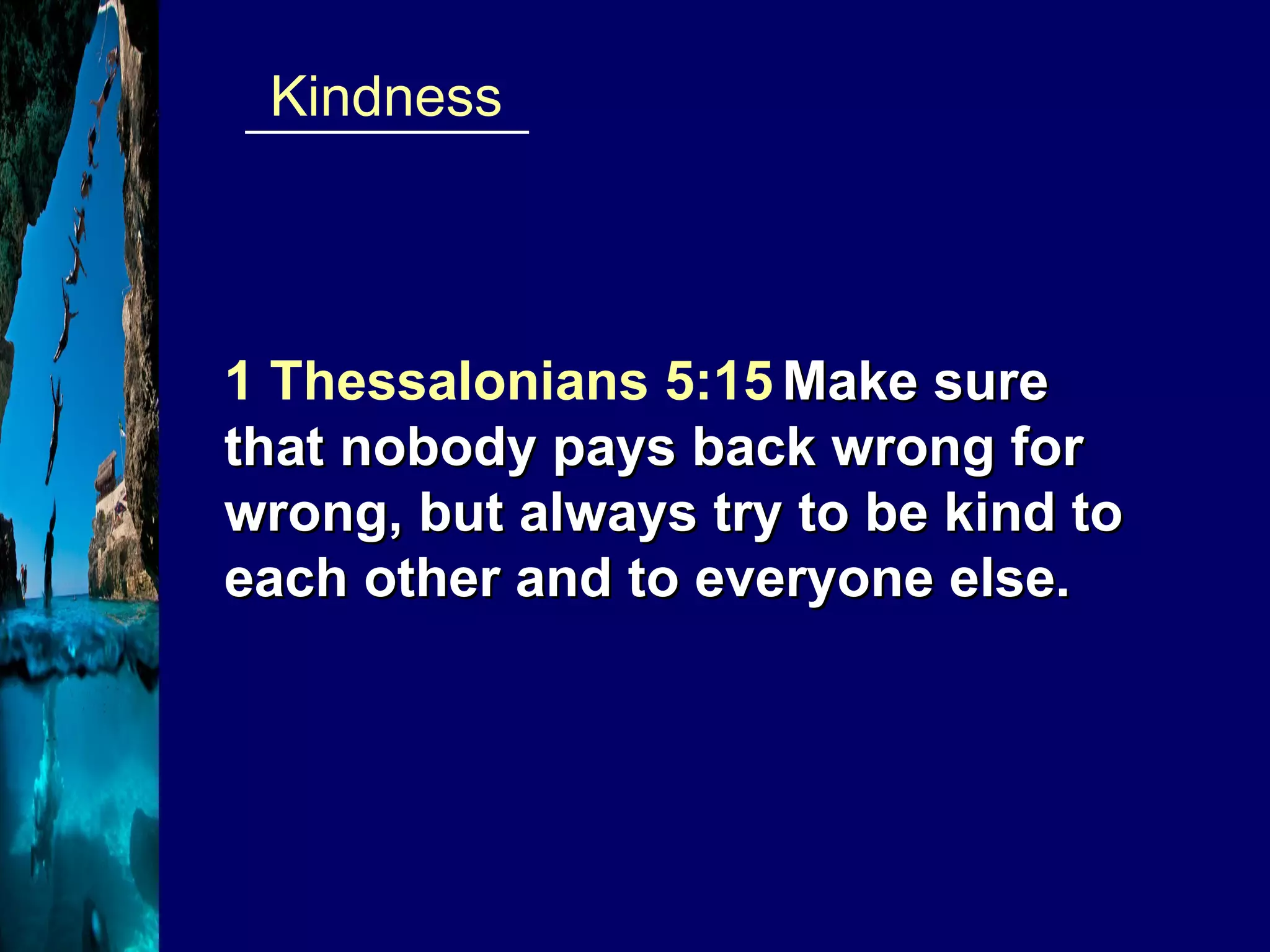 __________  Kindness 1 Thessalonians 5:15   Make sure that nobody pays back wrong for wrong, but always try to be kind to each other and to everyone else. 