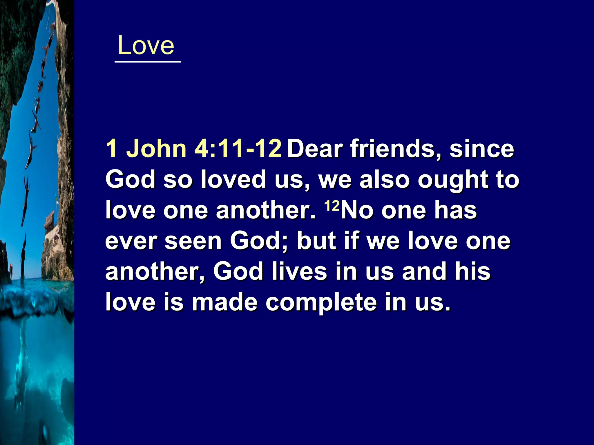 _____  Love 1 John 4:11-12   Dear friends, since God so loved us, we also ought to love one another.  12 No one has ever seen God; but if we love one another, God lives in us and his love is made complete in us. 