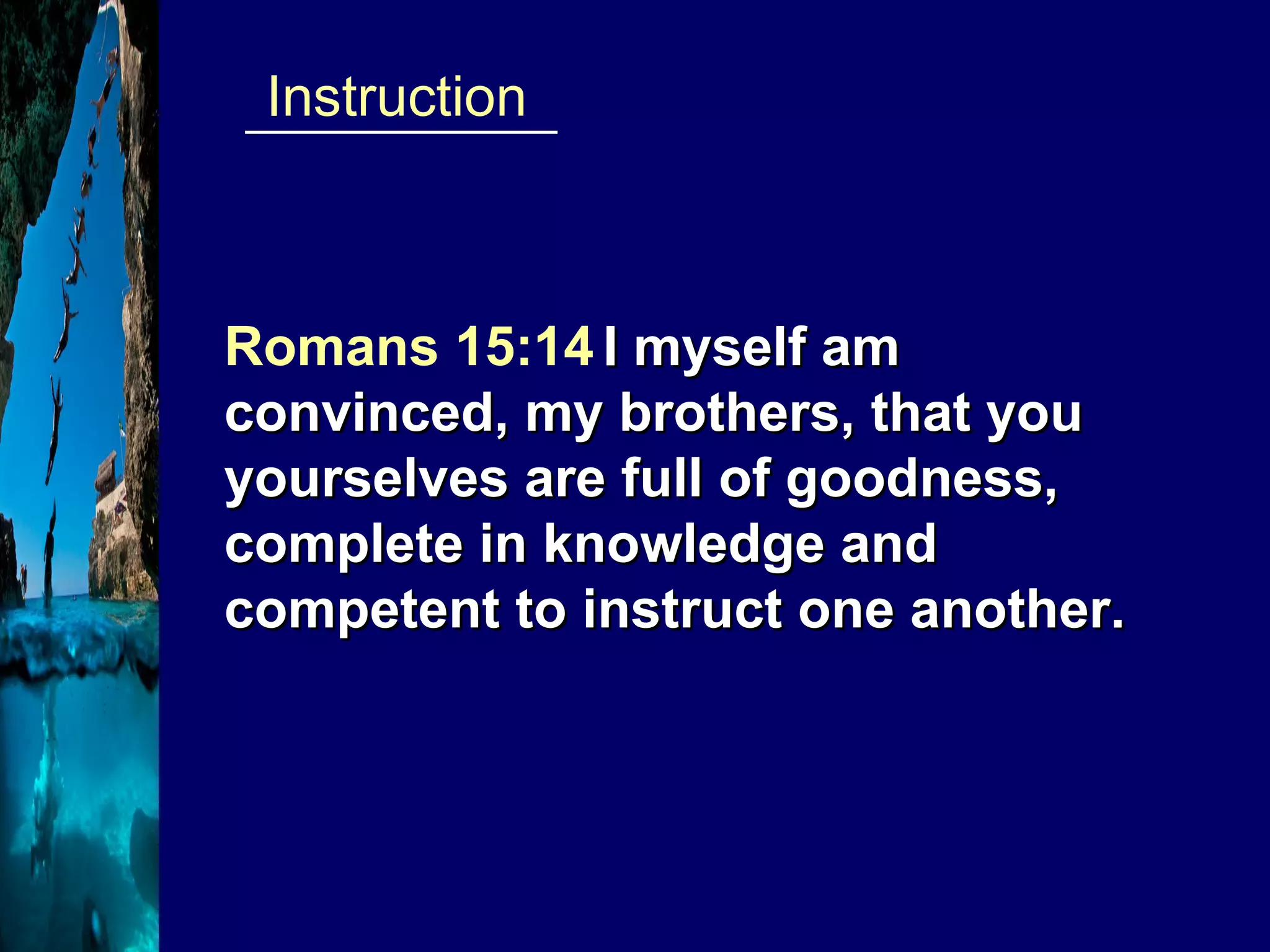 ___________  Instruction Romans 15:14   I myself am convinced, my brothers, that you yourselves are full of goodness, complete in knowledge and competent to instruct one another. 