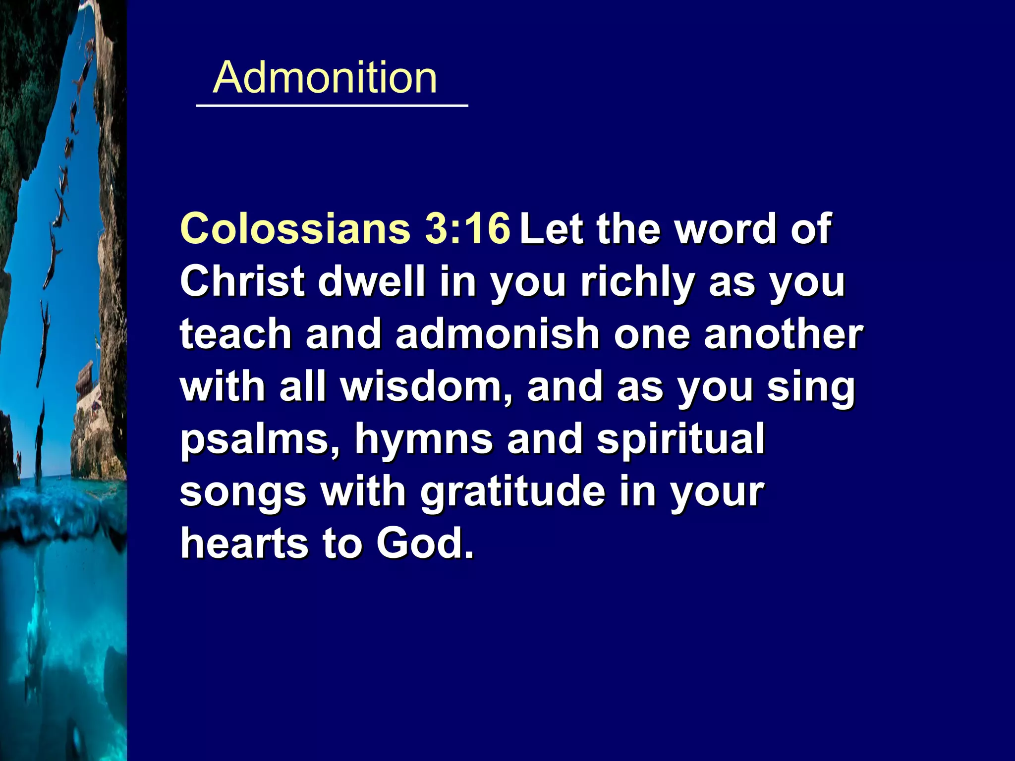 ____________  Admonition Colossians 3:16   Let the word of Christ dwell in you richly as you teach and admonish one another with all wisdom, and as you sing psalms, hymns and spiritual songs with gratitude in your hearts to God. 