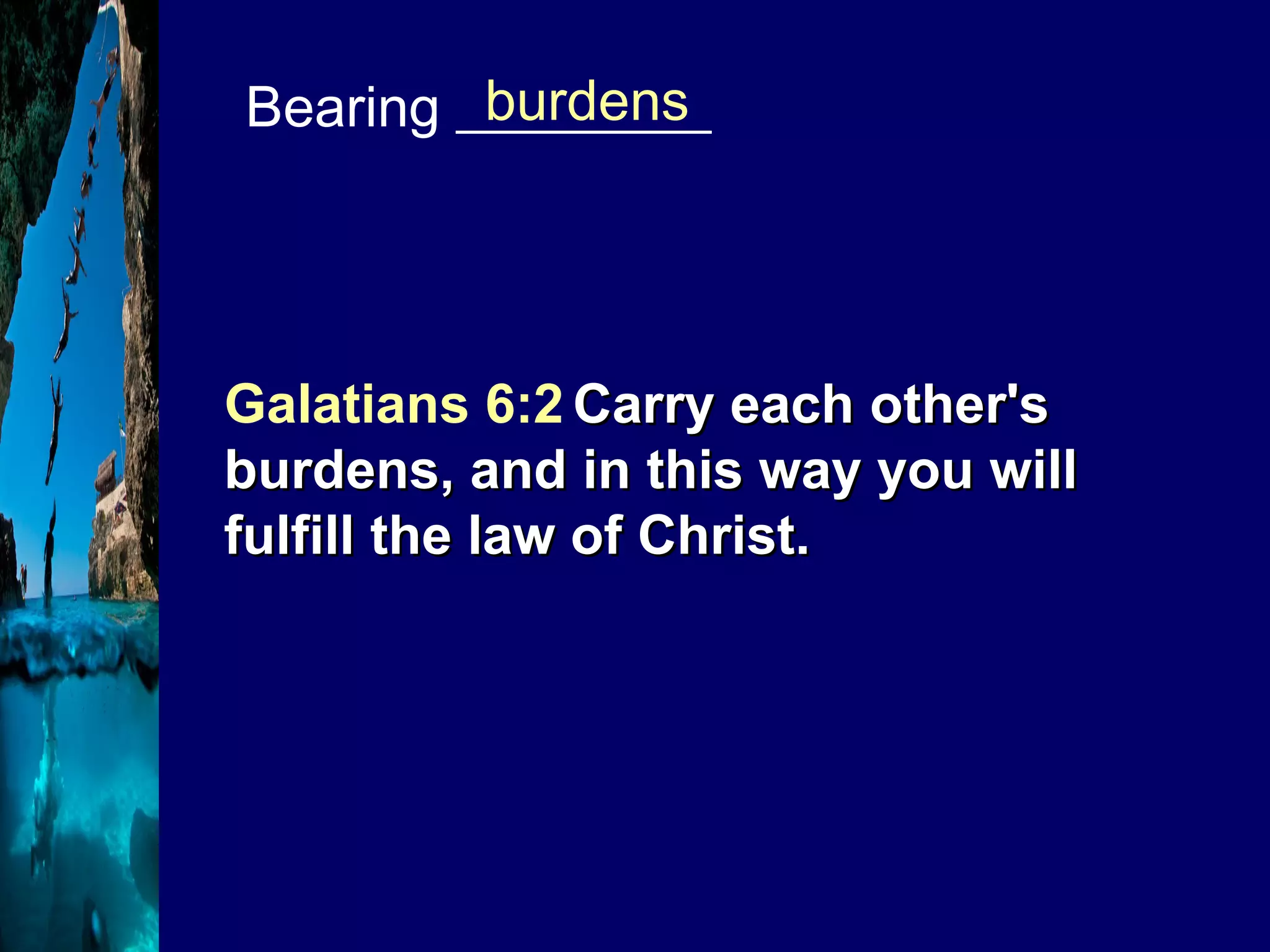 Bearing _________ burdens Galatians 6:2   Carry each other's burdens, and in this way you will fulfill the law of Christ. 
