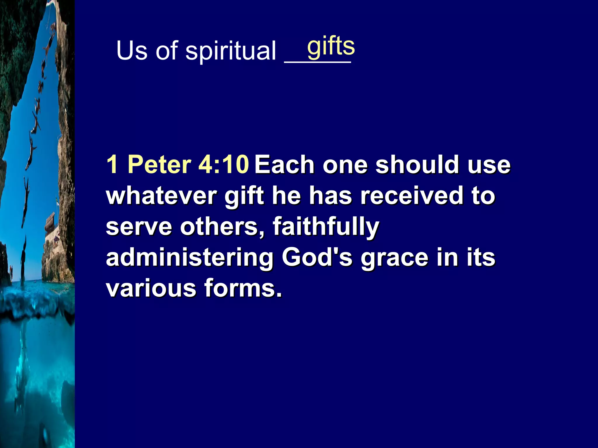 Us of spiritual _____ gifts 1 Peter 4:10   Each one should use whatever gift he has received to serve others, faithfully administering God's grace in its various forms. 