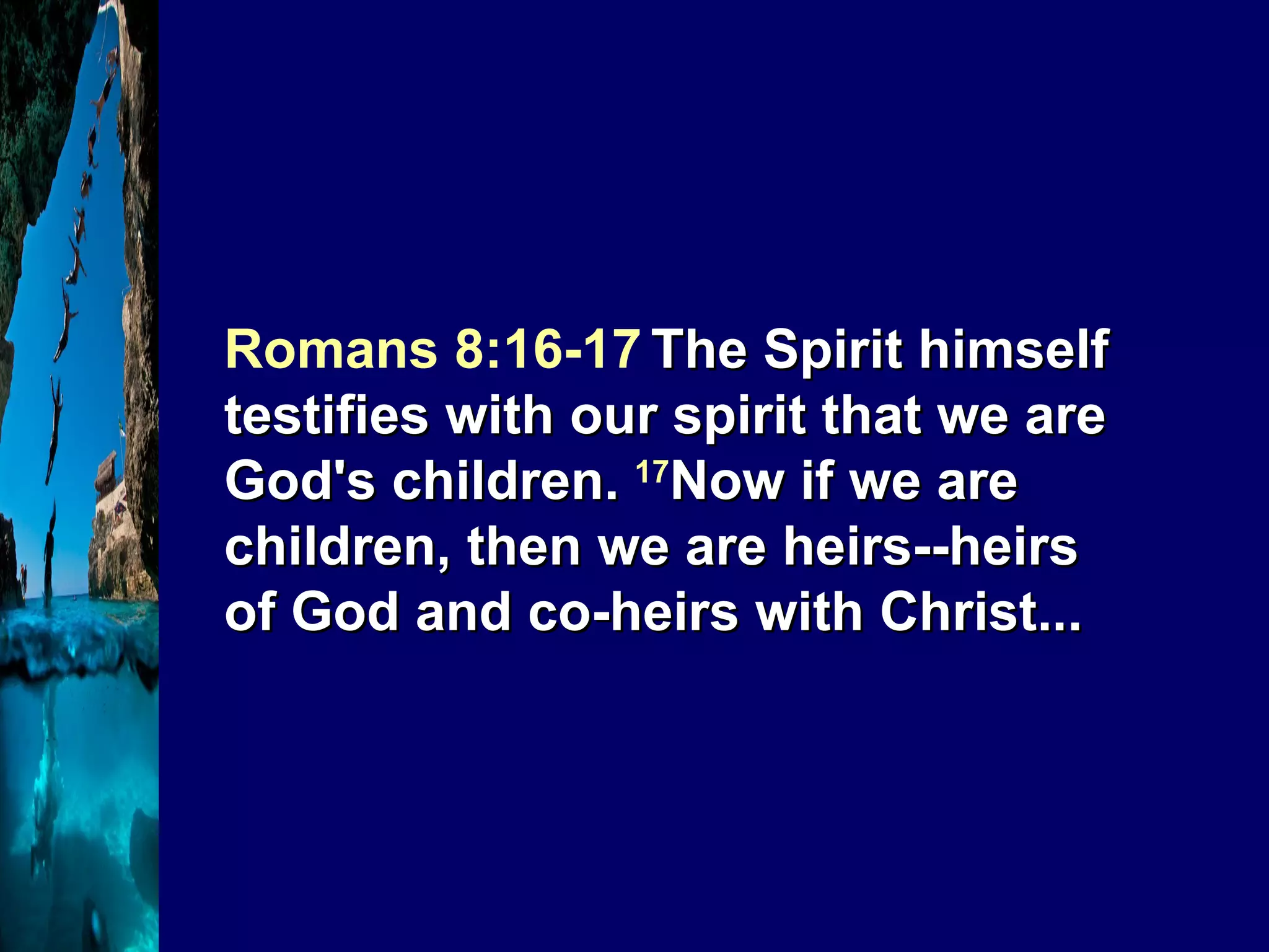 Romans 8:16-17   The Spirit himself testifies with our spirit that we are God's children.  17 Now if we are children, then we are heirs--heirs of God and co-heirs with Christ... 