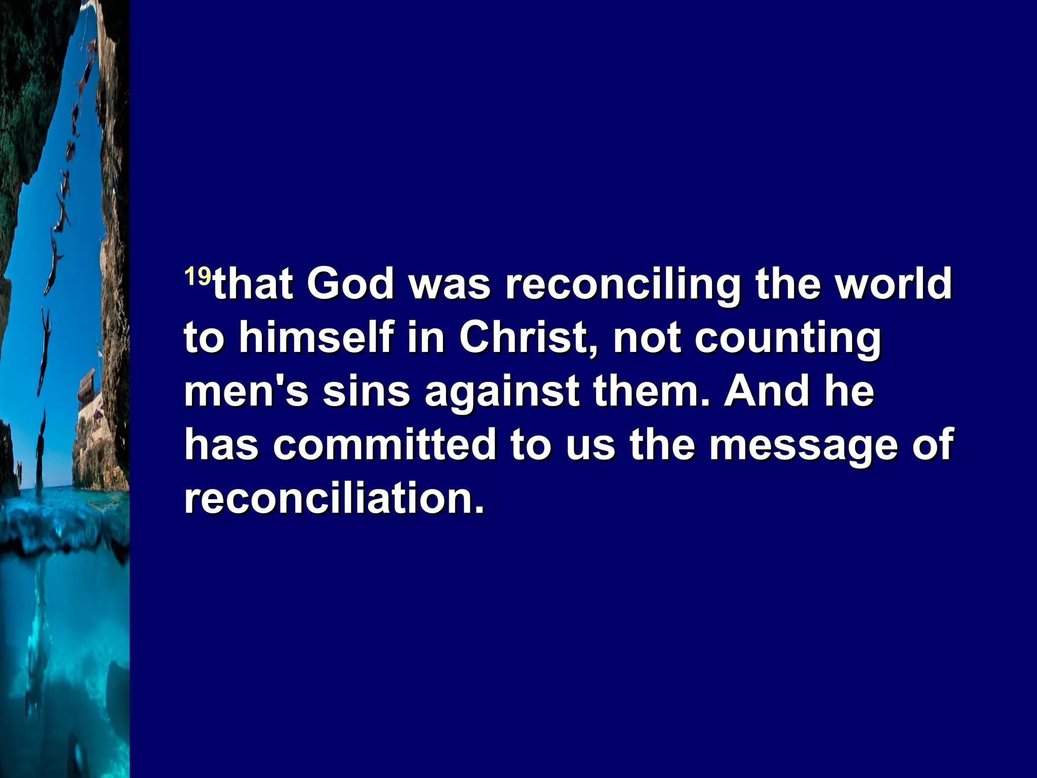 19 that God was reconciling the world to himself in Christ, not counting men's sins against them. And he has committed to us the message of reconciliation.  