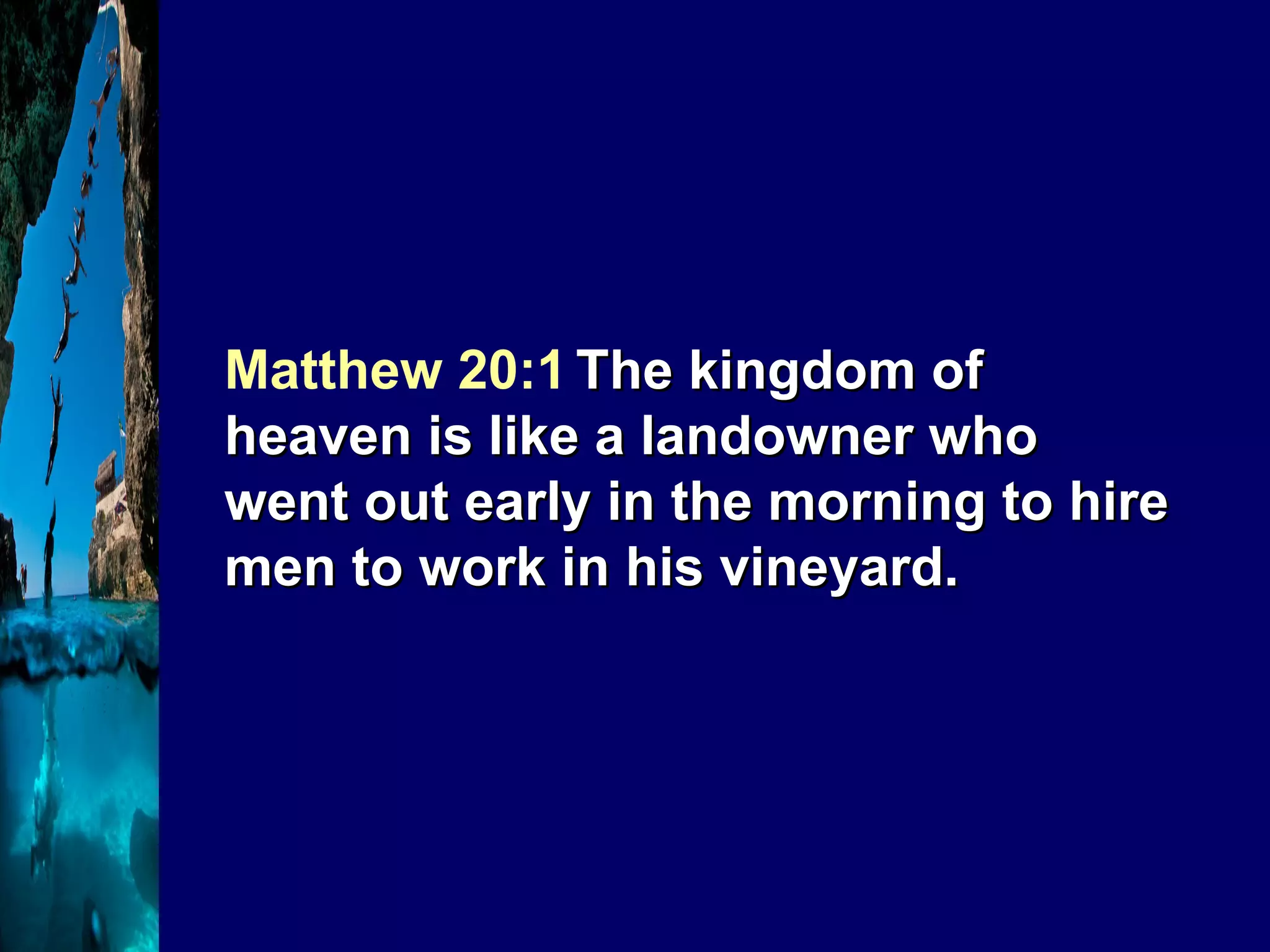 Matthew 20:1   The kingdom of heaven is like a landowner who went out early in the morning to hire men to work in his vineyard. 