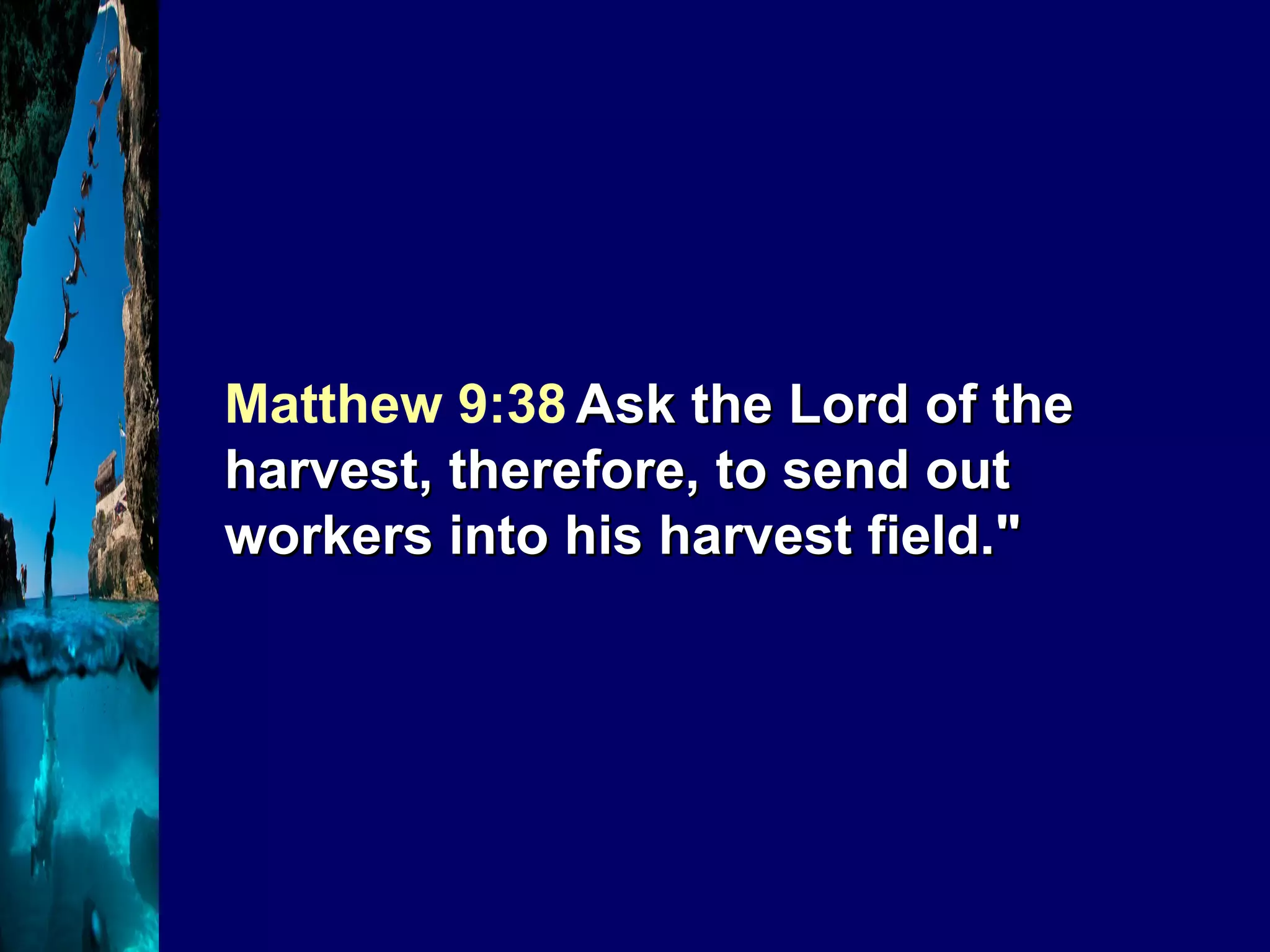 Matthew 9:38   Ask the Lord of the harvest, therefore, to send out workers into his harvest field." 