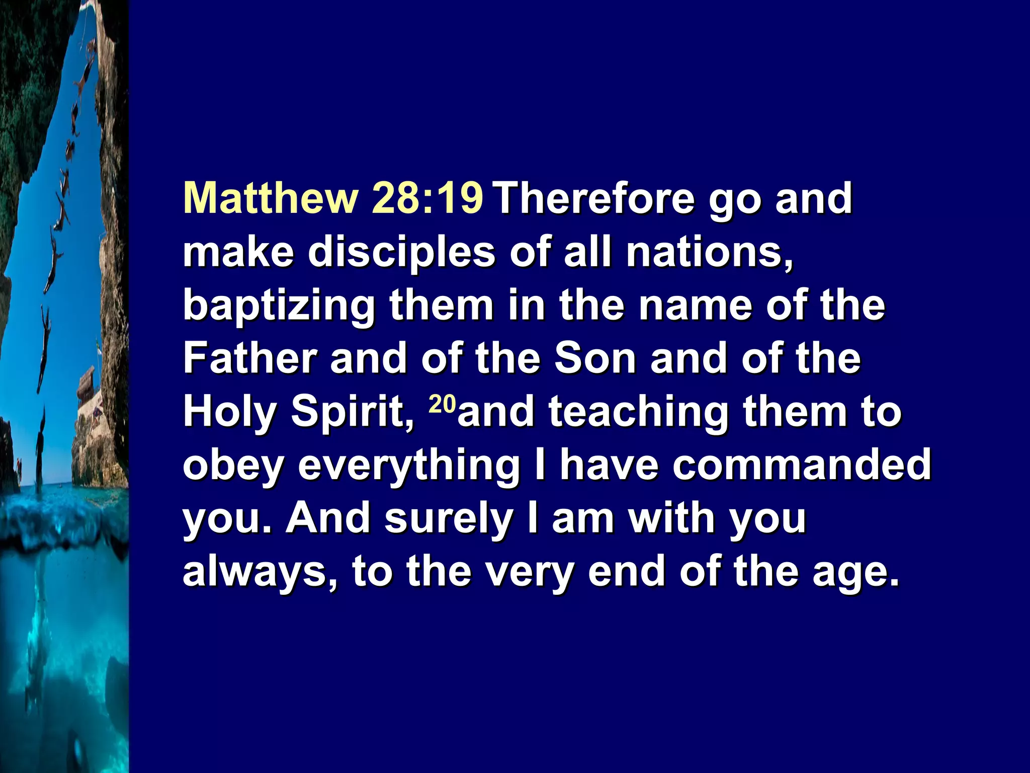 Matthew 28:19   Therefore go and make disciples of all nations, baptizing them in the name of the Father and of the Son and of the Holy Spirit,  20 and teaching them to obey everything I have commanded you. And surely I am with you always, to the very end of the age. 