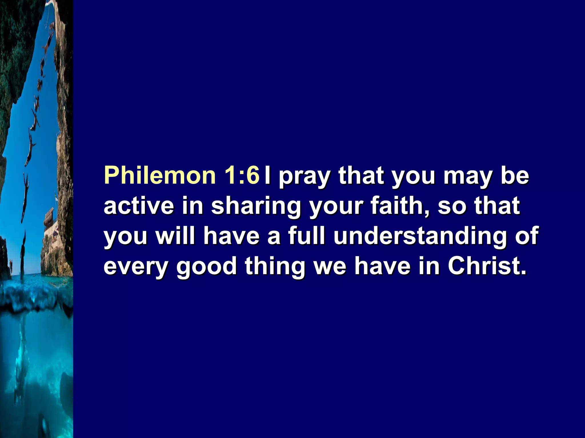 Philemon 1:6   I pray that you may be active in sharing your faith, so that you will have a full understanding of every good thing we have in Christ.  