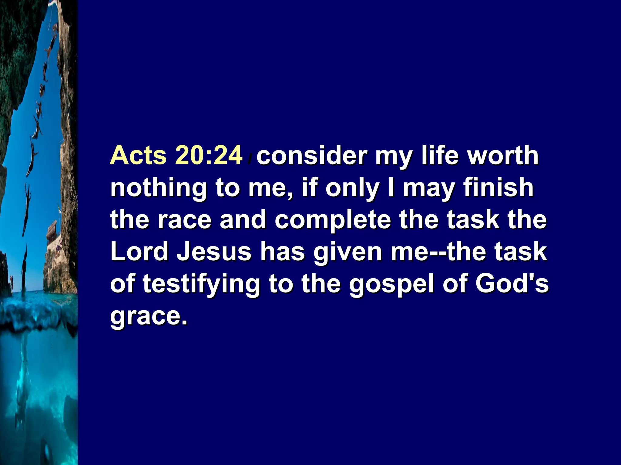 Acts 20:24  I  consider my life worth nothing to me, if only I may finish the race and complete the task the Lord Jesus has given me--the task of testifying to the gospel of God's grace. 