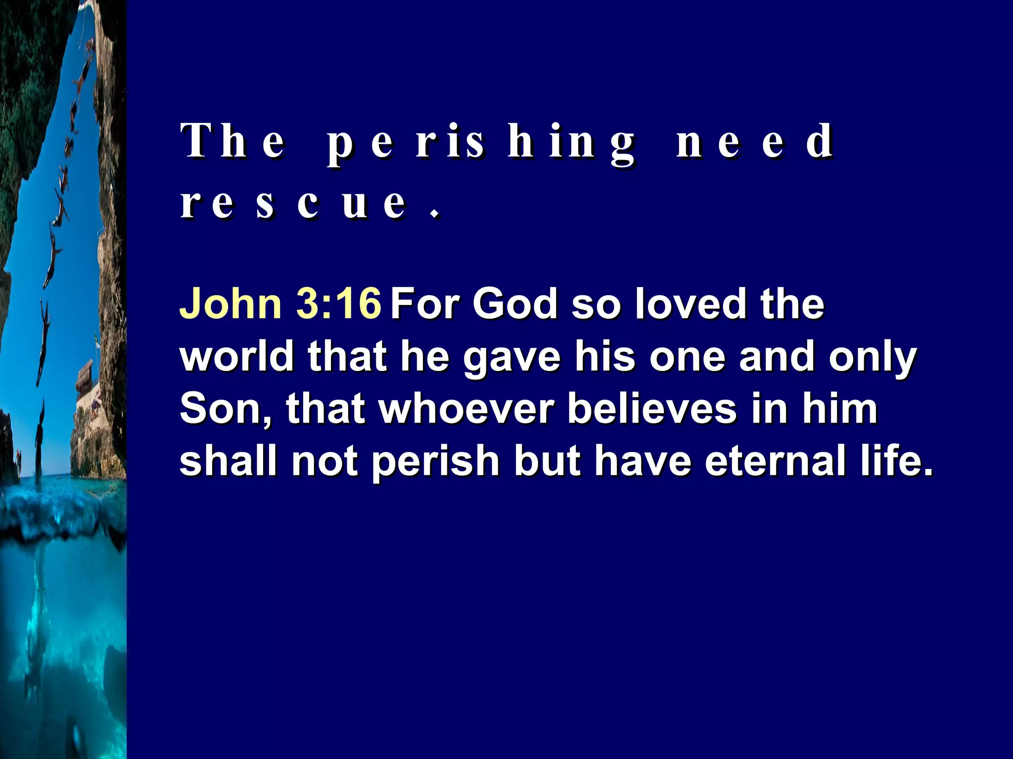 John 3:16   For God so loved the world that he gave his one and only Son, that whoever believes in him shall not perish but have eternal life. The perishing need rescue. 