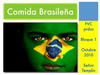 Comida Brasileña
FVC
prdxs
Bloque 1
Octubre
2010
Señor
Templin
 