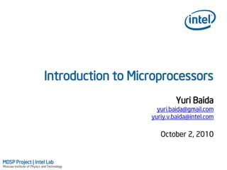 Introduction to Microprocessors
                                                         Yuri Baida
                                                  yuri.baida@gmail.com
                                                yuriy.v.baida@intel.com

                                                   October 2, 2010


MDSP Project | Intel Lab
Moscow Institute of Physics and Technology
 
