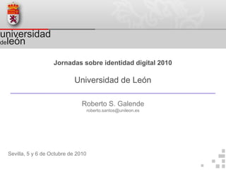 universidad
deleón


                    Jornadas sobre identidad digital 2010

                             Universidad de León

                                Roberto S. Galende
                                     roberto.santos@unileon.es




 Sevilla, 5 y 6 de Octubre de 2010
 