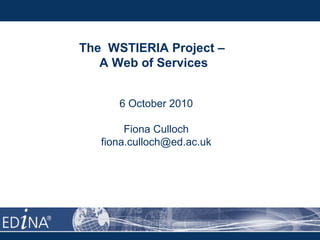 The WSTIERIA Project –
A Web of Services
6 October 2010
Fiona Culloch
fiona.culloch@ed.ac.uk
 