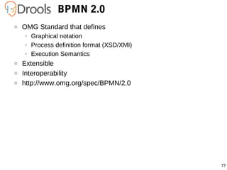 77
BPMN 2.0
 OMG Standard that defines
● Graphical notation
● Process definition format (XSD/XMI)
● Execution Semantics
 Extensible
 Interoperability
 http://www.omg.org/spec/BPMN/2.0
 
