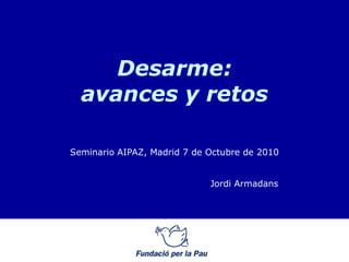 Desarme:
  avances y retos

Seminario AIPAZ, Madrid 7 de Octubre de 2010


                             Jordi Armadans
 