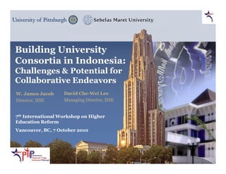 Building University
Consortia in Indonesia:
Challenges & Potential for
Collaborative Endeavors
W. James Jacob
Director, IISE
7th International Workshop on Higher
Education Reform
Vancouver, BC, 7 October 2010
David Che-Wei Lee
Managing Director, IISE
 