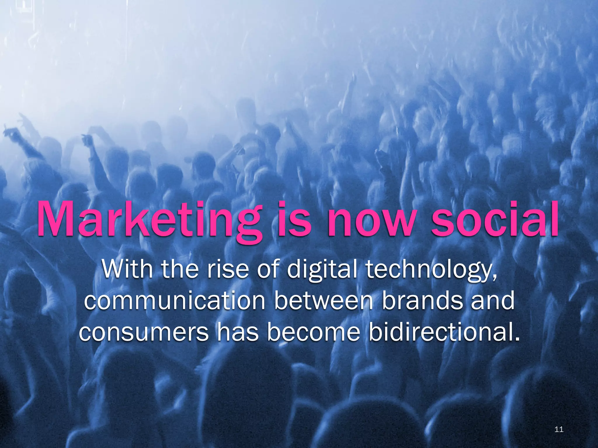 Marketing is now social
   With the rise of digital technology,
 communication between brands and
 consumers has become bidirectional.


                                          11
 