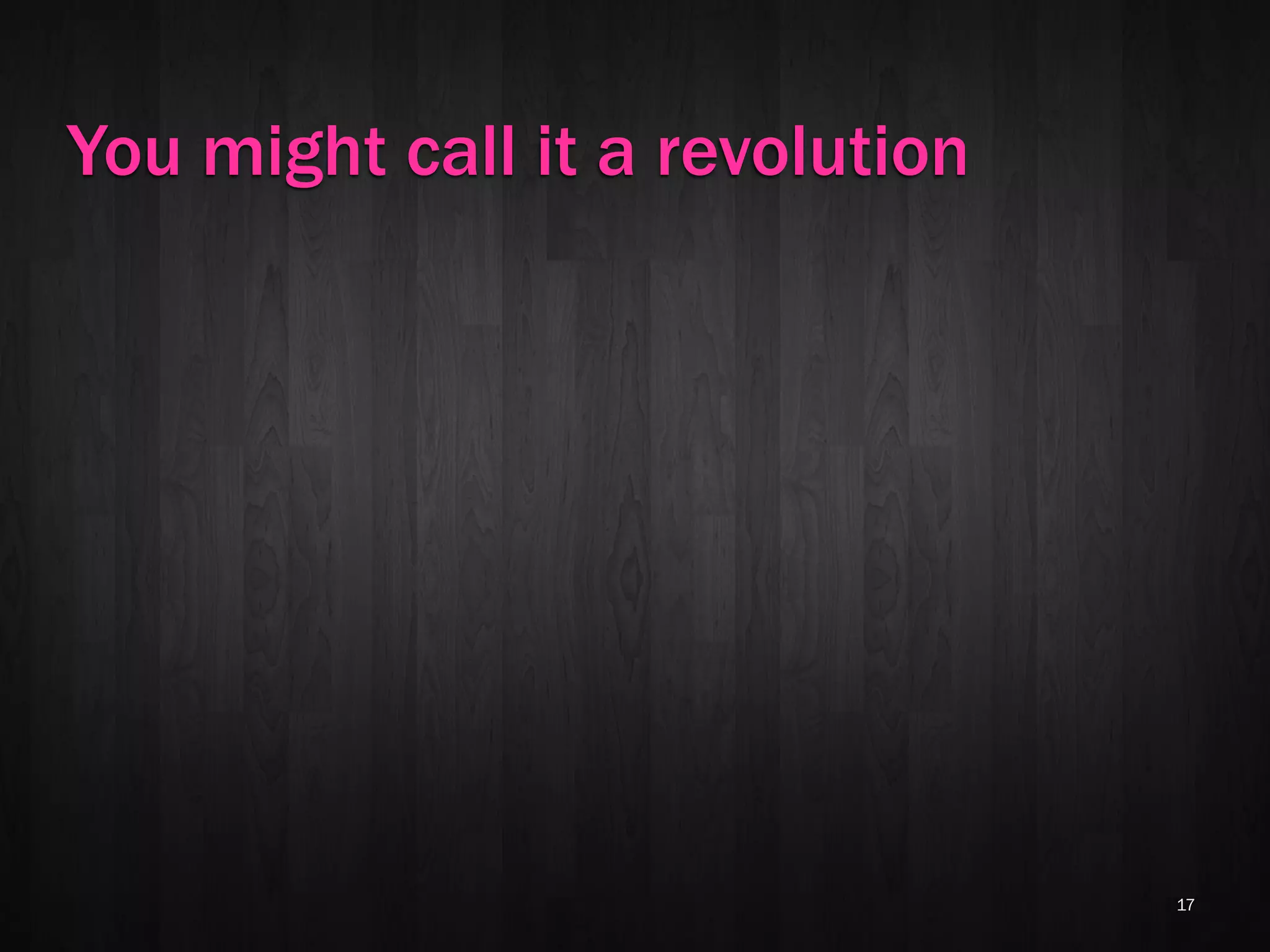 You might call it a revolution




                                 17
 